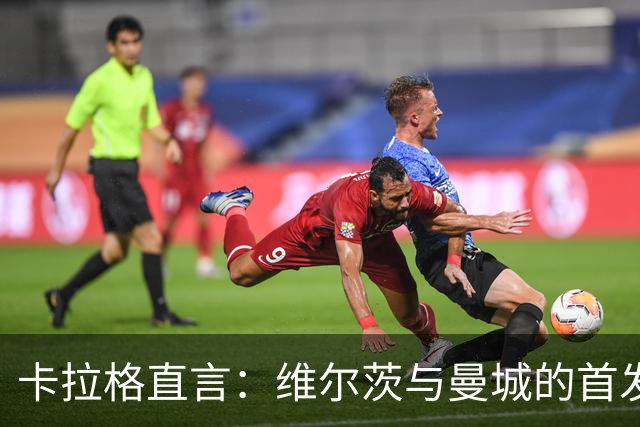 卡拉格直言：维尔茨与曼城的首发名额绝缘了！
